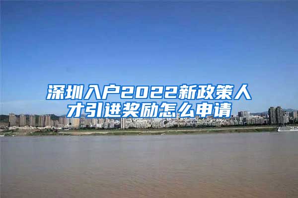 深圳入户2022新政策人才引进奖励怎么申请