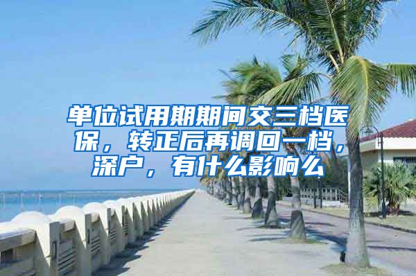 单位试用期期间交三档医保，转正后再调回一档，深户，有什么影响么