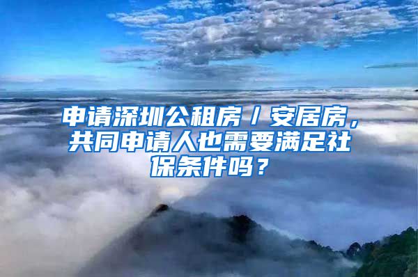 申请深圳公租房／安居房，共同申请人也需要满足社保条件吗？