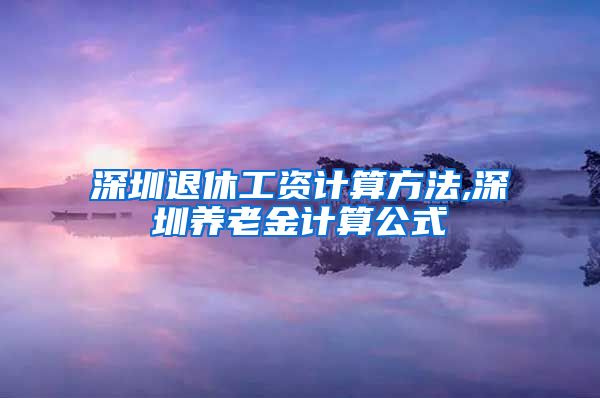 深圳退休工资计算方法,深圳养老金计算公式