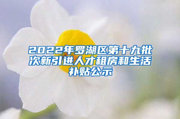 2022年罗湖区第十九批次新引进人才租房和生活补贴公示