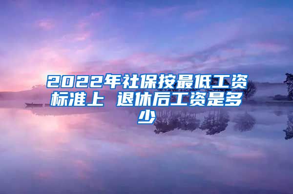 2022年社保按最低工资标准上 退休后工资是多少