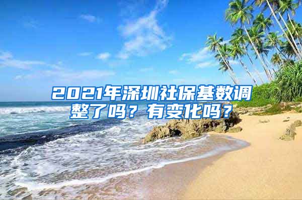 2021年深圳社保基数调整了吗？有变化吗？