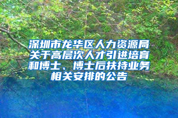 深圳市龙华区人力资源局关于高层次人才引进培育和博士、博士后扶持业务相关安排的公告