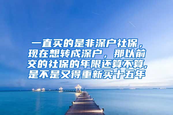 一直买的是非深户社保，现在想转成深户，那以前交的社保的年限还算不算,是不是又得重新买十五年