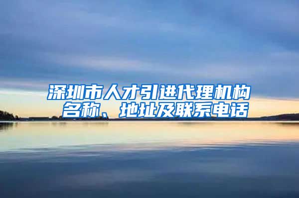 深圳市人才引进代理机构 名称、地址及联系电话