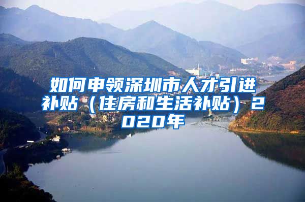 如何申领深圳市人才引进补贴（住房和生活补贴）2020年