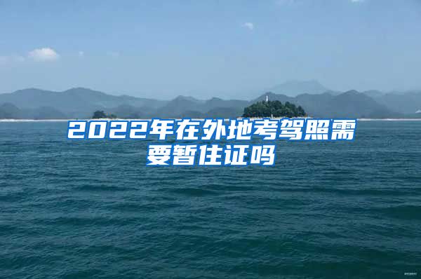 2022年在外地考驾照需要暂住证吗