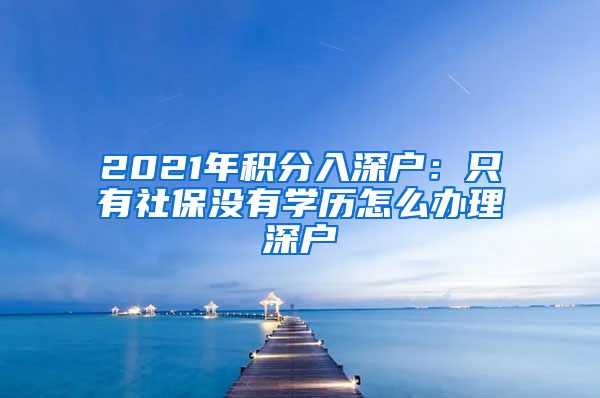 2021年积分入深户：只有社保没有学历怎么办理深户