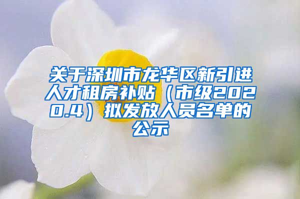 关于深圳市龙华区新引进人才租房补贴（市级2020.4）拟发放人员名单的公示