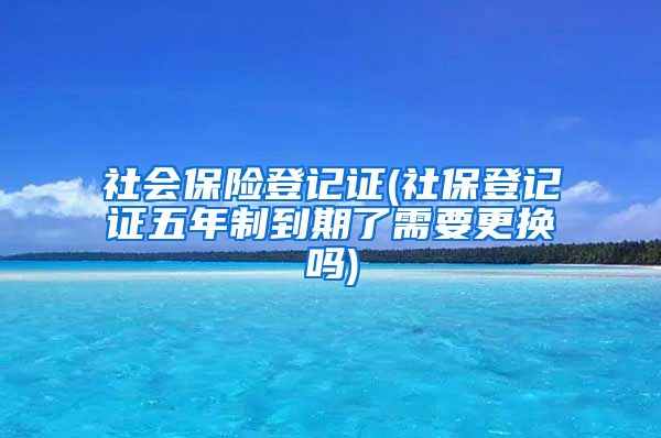 社会保险登记证(社保登记证五年制到期了需要更换吗)