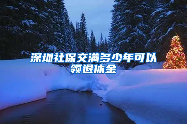 深圳社保交满多少年可以领退休金