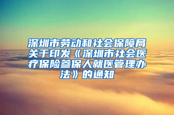 深圳市劳动和社会保障局关于印发《深圳市社会医疗保险参保人就医管理办法》的通知