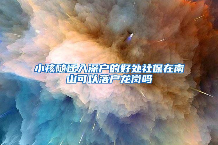 小孩随迁入深户的好处社保在南山可以落户龙岗吗