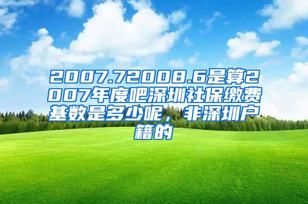 2007.72008.6是算2007年度吧深圳社保缴费基数是多少呢，非深圳户籍的