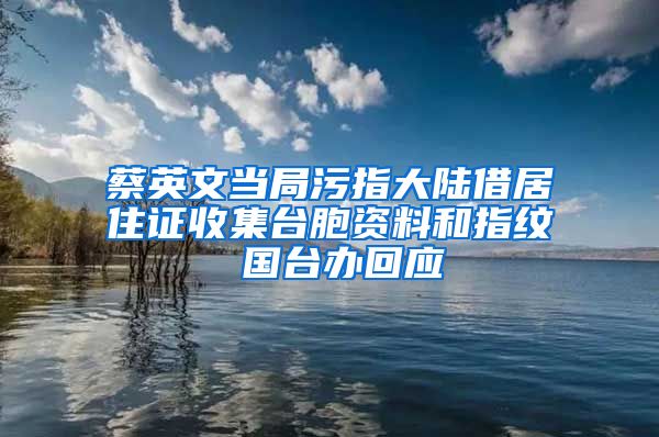 蔡英文当局污指大陆借居住证收集台胞资料和指纹 国台办回应