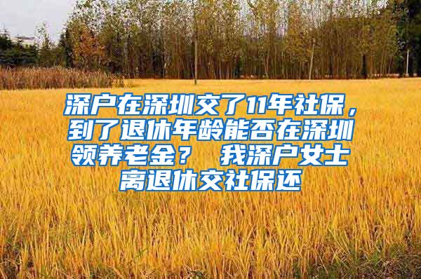 深户在深圳交了11年社保，到了退休年龄能否在深圳领养老金？ 我深户女士离退休交社保还