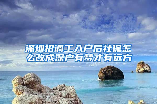 深圳招调工入户后社保怎么改成深户有梦才有远方