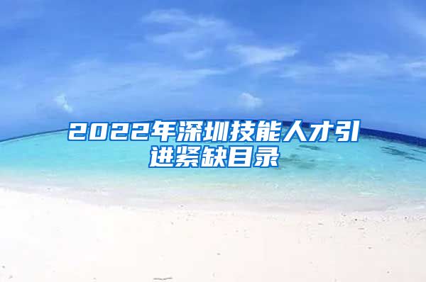 2022年深圳技能人才引进紧缺目录