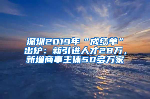 深圳2019年“成绩单”出炉：新引进人才28万，新增商事主体50多万家