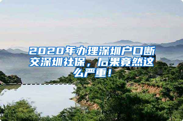 2020年办理深圳户口断交深圳社保，后果竟然这么严重！