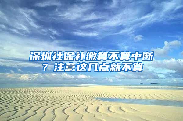 深圳社保补缴算不算中断？注意这几点就不算