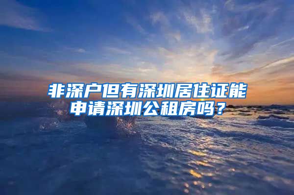 非深户但有深圳居住证能申请深圳公租房吗？