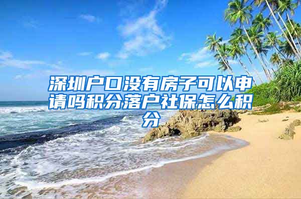 深圳户口没有房子可以申请吗积分落户社保怎么积分