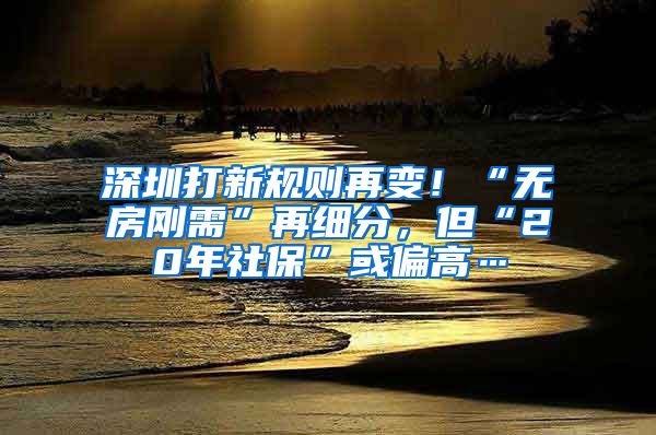 深圳打新规则再变！“无房刚需”再细分，但“20年社保”或偏高…