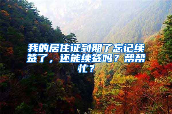 我的居住证到期了忘记续签了，还能续签吗？帮帮忙？