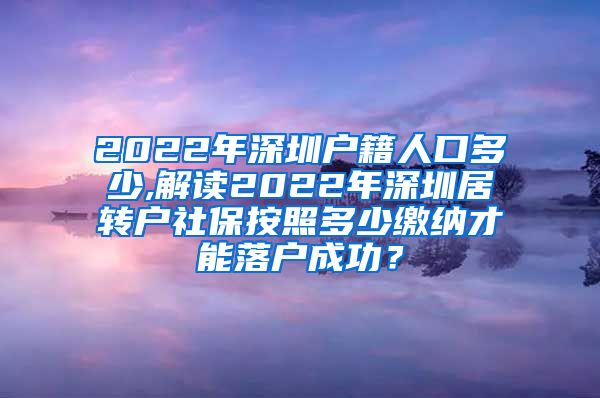 2022年深圳户籍人口多少,解读2022年深圳居转户社保按照多少缴纳才能落户成功？