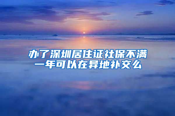 办了深圳居住证社保不满一年可以在异地补交么