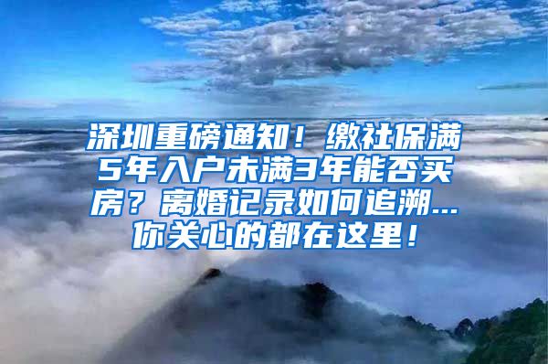 深圳重磅通知！缴社保满5年入户未满3年能否买房？离婚记录如何追溯...你关心的都在这里！