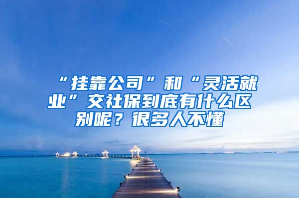 “挂靠公司”和“灵活就业”交社保到底有什么区别呢？很多人不懂