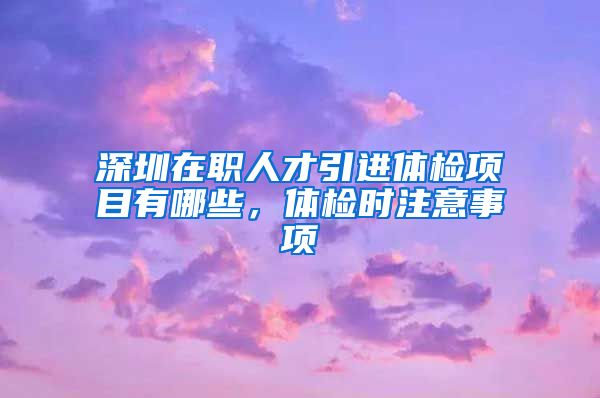 深圳在职人才引进体检项目有哪些，体检时注意事项