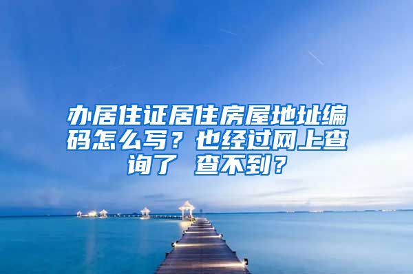 办居住证居住房屋地址编码怎么写？也经过网上查询了 查不到？