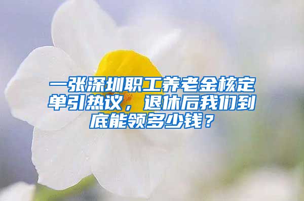 一张深圳职工养老金核定单引热议，退休后我们到底能领多少钱？