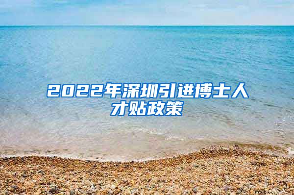 2022年深圳引进博士人才贴政策