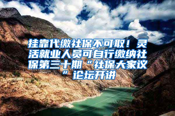 挂靠代缴社保不可取！灵活就业人员可自行缴纳社保第三十期“社保大家议”论坛开讲