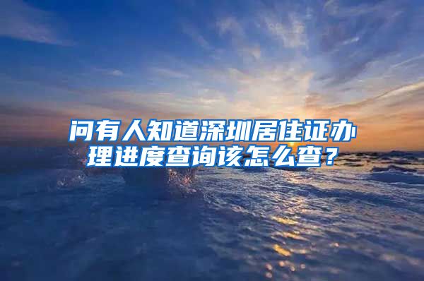 问有人知道深圳居住证办理进度查询该怎么查？