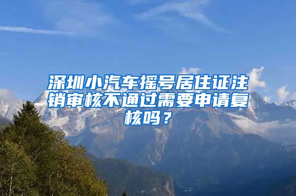 深圳小汽车摇号居住证注销审核不通过需要申请复核吗？