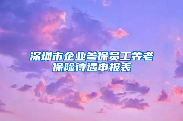 深圳市企业参保员工养老保险待遇申报表