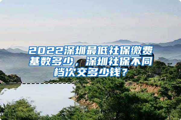 2022深圳最低社保缴费基数多少，深圳社保不同档次交多少钱？