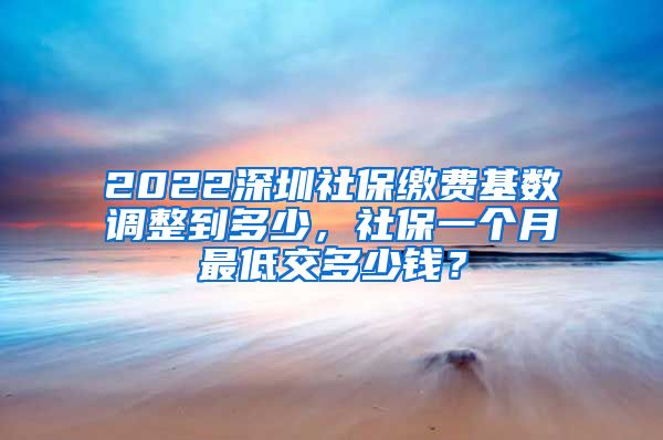 2022深圳社保缴费基数调整到多少，社保一个月最低交多少钱？