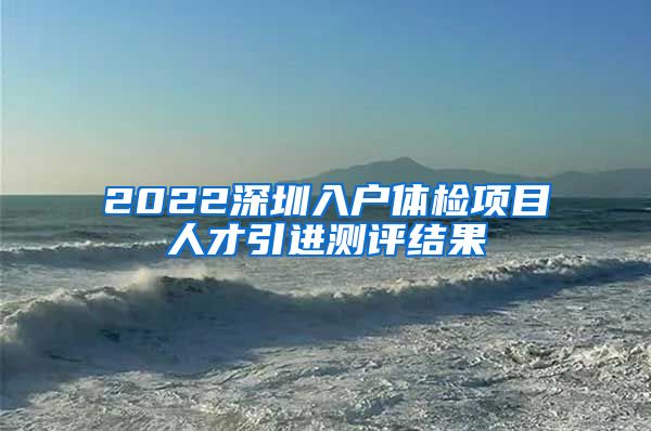 2022深圳入户体检项目人才引进测评结果