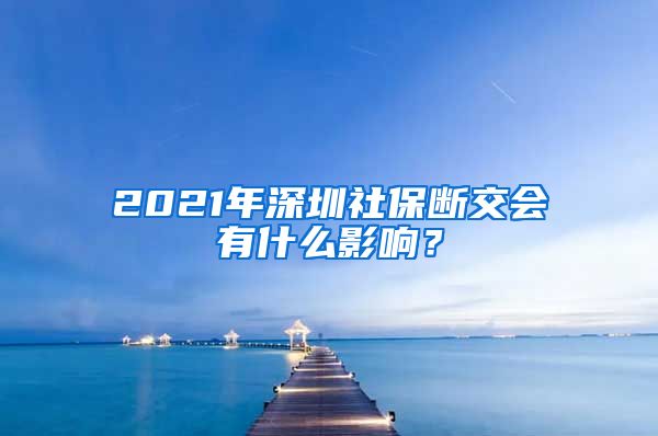 2021年深圳社保断交会有什么影响？