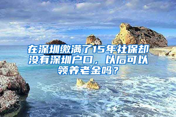 在深圳缴满了15年社保却没有深圳户口，以后可以领养老金吗？