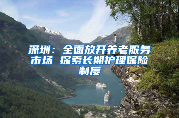 深圳：全面放开养老服务市场 探索长期护理保险制度