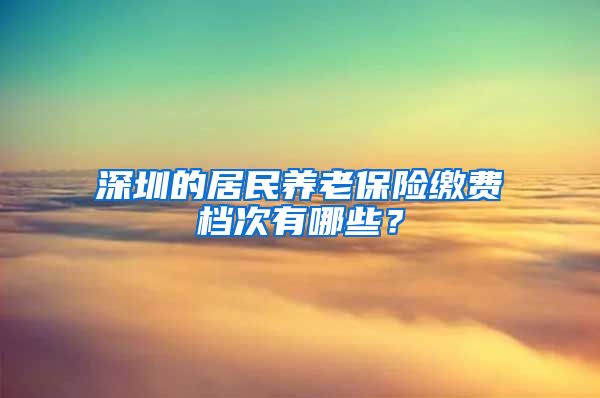 深圳的居民养老保险缴费档次有哪些？