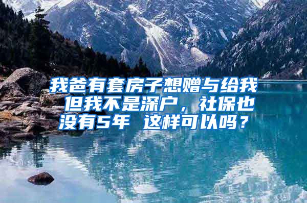 我爸有套房子想赠与给我 但我不是深户，社保也没有5年 这样可以吗？